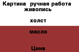 Картина (ручная работа) живопись, холст, масло › Цена ­ 2 800 - Челябинская обл., Озерск г. Хобби. Ручные работы » Картины и панно   